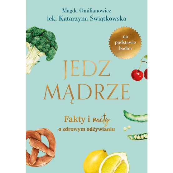 Książka Jedz mądrze. Fakty i mity o zdrowym odżywianiu Katarzyna Świątkowska Magdalena Omilianowicz