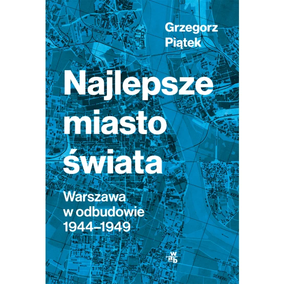 Książka Najlepsze miasto świata. Odbudowa Warszawy 1944-1949 Grzegorz Piątek