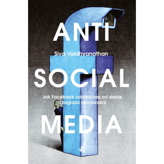 Książka Antisocial media. Jak Facebook oddala nas od siebie i zagraża demokracji Vaidhyanathan Siva
