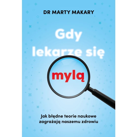 Książka Gdy lekarze się mylą. Jak błędne teorie naukowe zagrażają naszemu zdrowiu Marty Makary