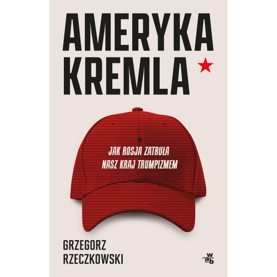 Książka Ameryka Kremla. Jak Rosja zatruła nasz kraj trumpizmem Grzegorz Rzeczkowski