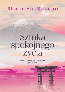 Shunmyo Masuno Sztuka spokojnego życia. 48 wskazówek, jak pozbyć się lęku i obaw