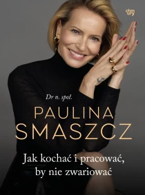 Paulina Smaszcz Jak kochać i pracować, by nie zwariować