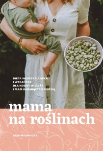 Asja Michnicka Mama na roślinach. Dieta wegetariańska i wegańska dla kobiet w ciąży i mam karmiących piersią - ebook